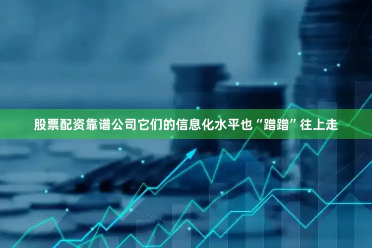 股票配资靠谱公司它们的信息化水平也“蹭蹭”往上走