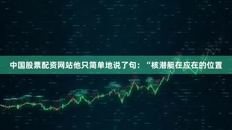 中国股票配资网站他只简单地说了句：“核潜艇在应在的位置