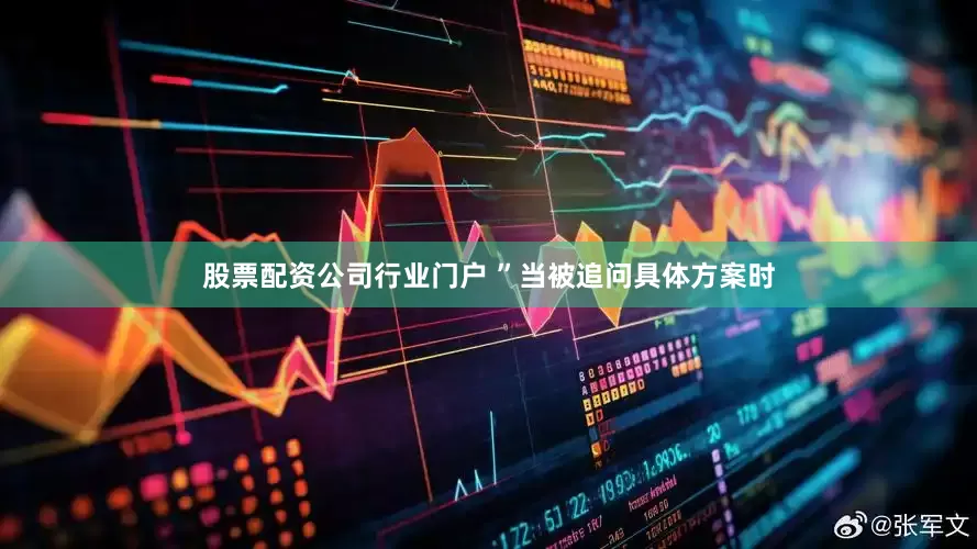 股票配资公司行业门户 ”当被追问具体方案时