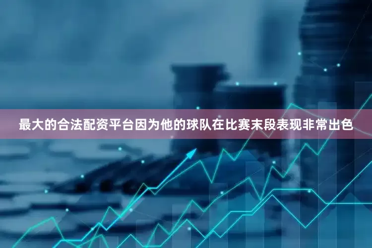 最大的合法配资平台因为他的球队在比赛末段表现非常出色