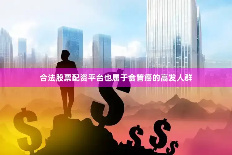 合法股票配资平台也属于食管癌的高发人群