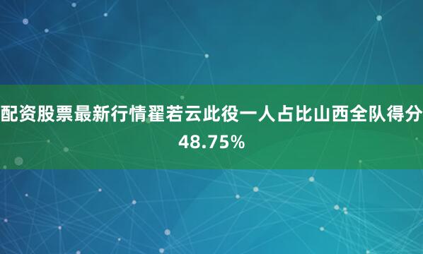 配资股票最新行情翟若云此役一人占比山西全队得分48.75%