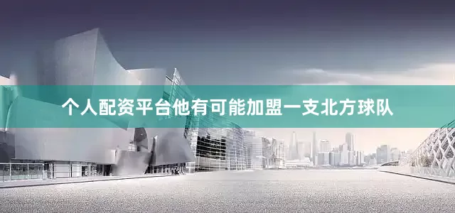 个人配资平台他有可能加盟一支北方球队