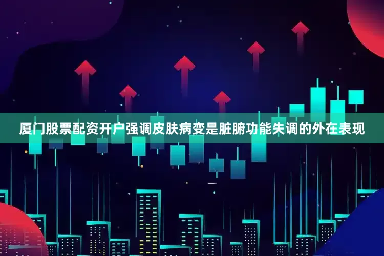 厦门股票配资开户强调皮肤病变是脏腑功能失调的外在表现