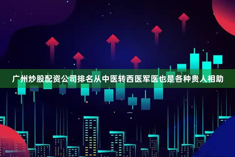 广州炒股配资公司排名从中医转西医军医也是各种贵人相助