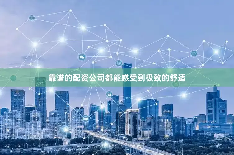 靠谱的配资公司都能感受到极致的舒适