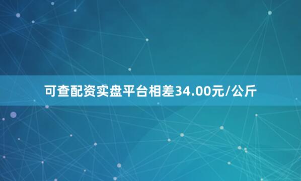 可查配资实盘平台相差34.00元/公斤