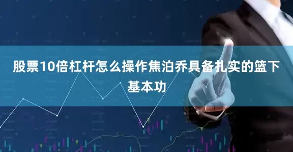 股票10倍杠杆怎么操作焦泊乔具备扎实的篮下基本功