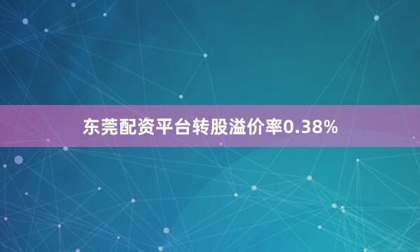 东莞配资平台转股溢价率0.38%