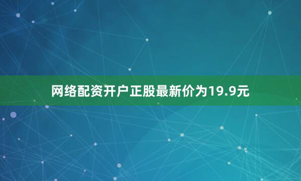 网络配资开户正股最新价为19.9元