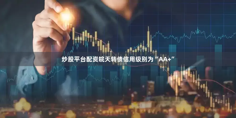 炒股平台配资皖天转债信用级别为“AA+”